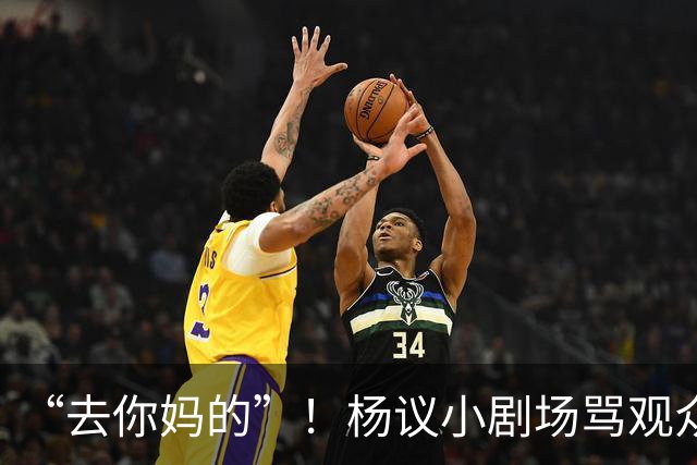 “去你妈的”！杨议小剧场骂观众详情曝光，对方先骂他是杨老五的