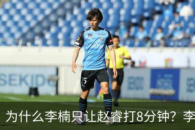 为什么李楠只让赵睿打8分钟？李楠毫不遮掩说出原因，原来如此