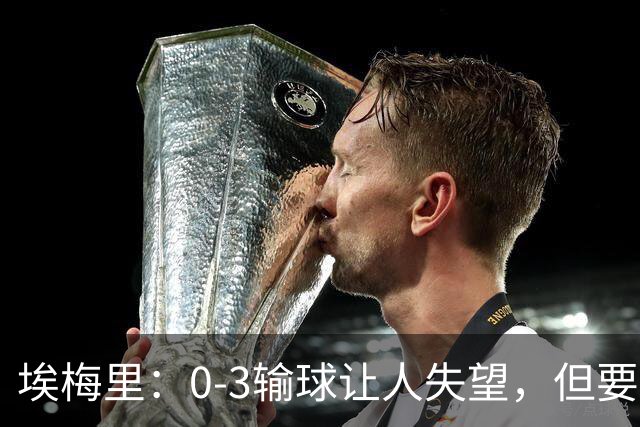 埃梅里：0-3输球让人失望，但要看到一些球员的进步