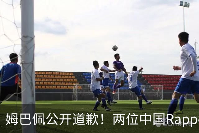 姆巴佩公开道歉！两位中国Rapper发声！