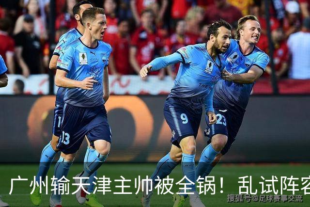 广州输天津主帅被全锅！乱试阵容引体系全乱，二四节用人一塌糊涂