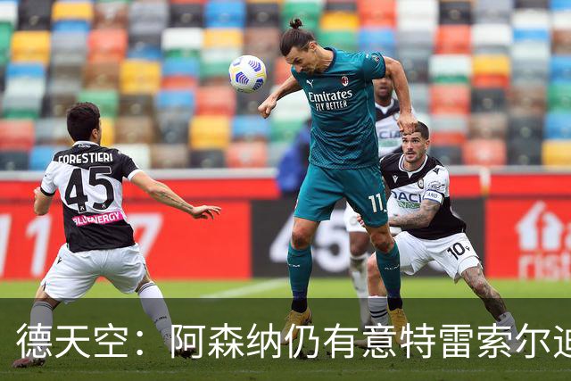 德天空：阿森纳仍有意特雷索尔迪，巴萨此前不愿支付5000万欧