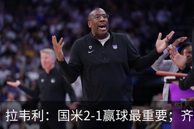 拉韦利：国米2-1赢球最重要；齐沃让我踢中路
