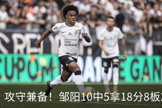 攻守兼备！邹阳10中5拿18分8板2帽1断 正负值+13