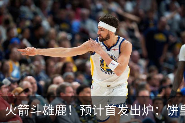 火箭斗雄鹿！预计首发出炉：饼皇顶替申京，双控卫搭档后场，杜兰特变主攻点
