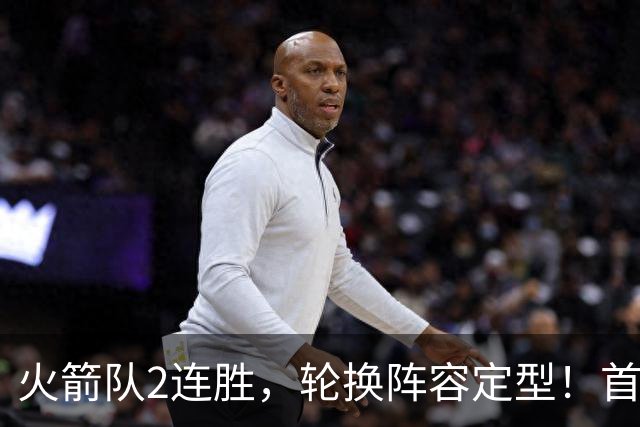 火箭队2连胜，轮换阵容定型！首发5虎+5位替补搭档，卡佩拉化身第11人