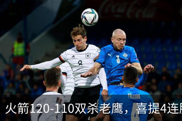 火箭120-110双杀老鹰，喜提4连胜！这一战不得不承认5个事实：申京完成进化了