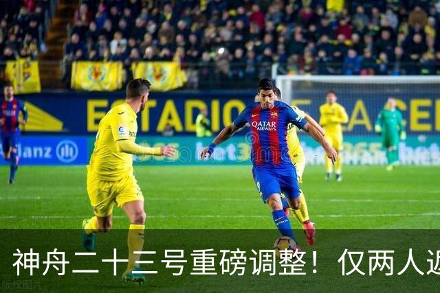 神舟二十三号重磅调整！仅两人返航，剩下一人要独自太空驻守一年