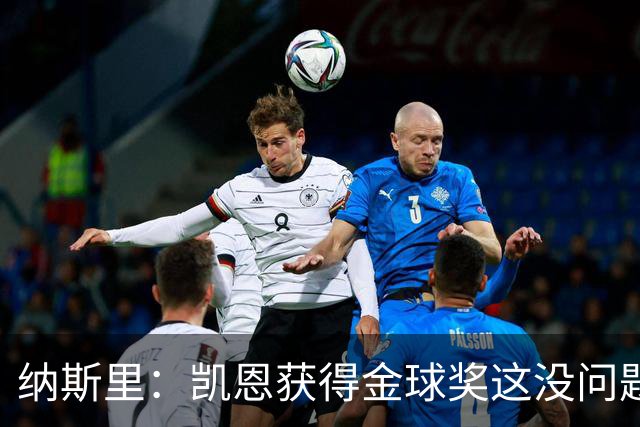 纳斯里：凯恩获得金球奖这没问题，但他会在关键时刻掉链子