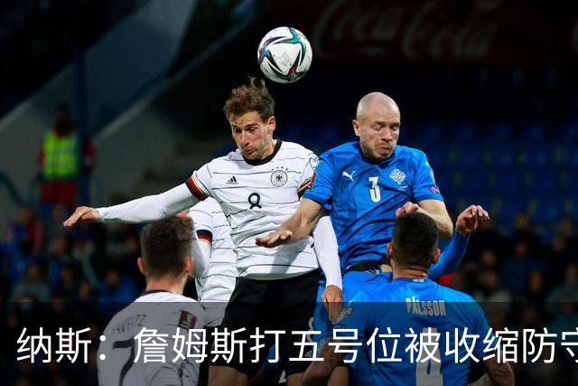 纳斯：詹姆斯打五号位被收缩防守，队友不能站着看
