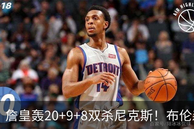 詹皇轰20+9+8双杀尼克斯！布伦森20投20分，唐斯没球权，大帝躺赢