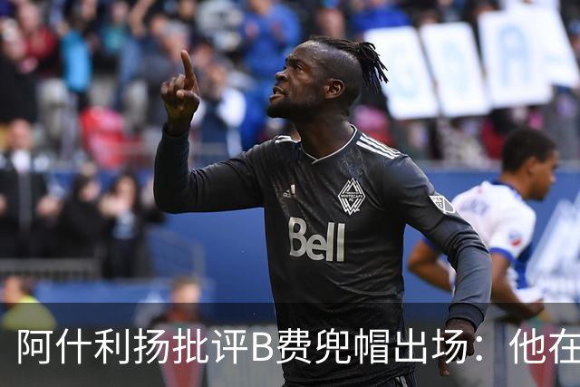 阿什利扬批评B费兜帽出场：他在逃避，这不是曼联队长该有的样子