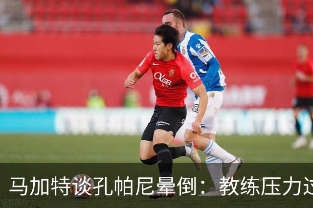 马加特谈孔帕尼晕倒：教练压力过大，我也曾带着40度高烧上场