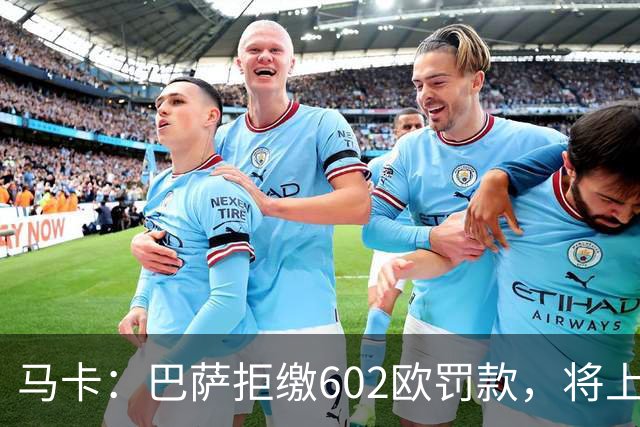 马卡：巴萨拒缴602欧罚款，将上诉接触小蜘蛛处罚