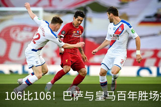 106比106！巴萨与皇马百年胜场打平，谁能率先拿下第107胜？