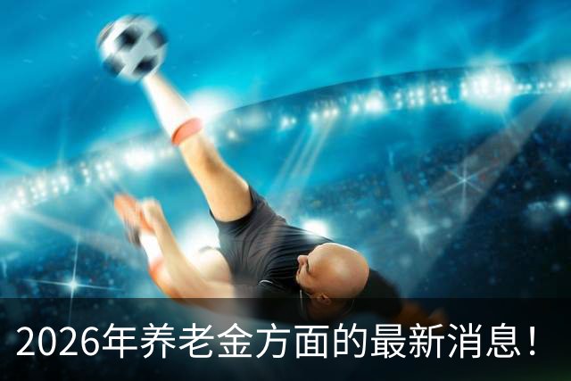 2026年养老金方面的最新消息！